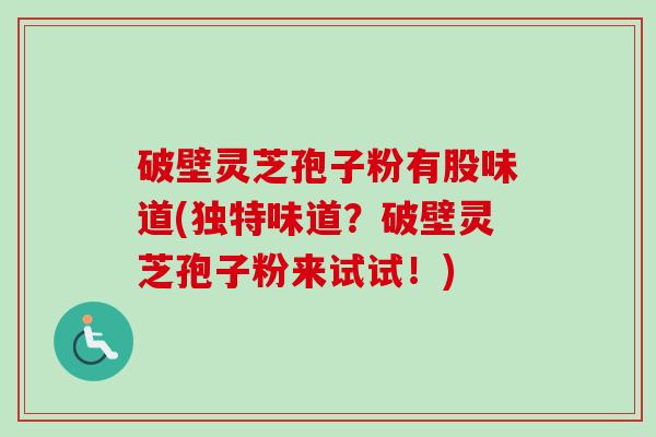 破壁灵芝孢子粉有股味道(独特味道？破壁灵芝孢子粉来试试！)