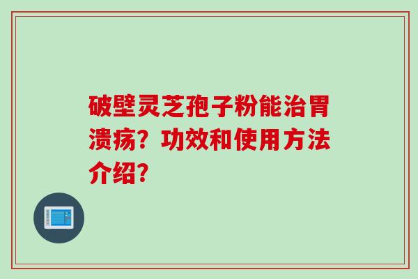 破壁灵芝孢子粉能治胃溃疡？功效和使用方法介绍？