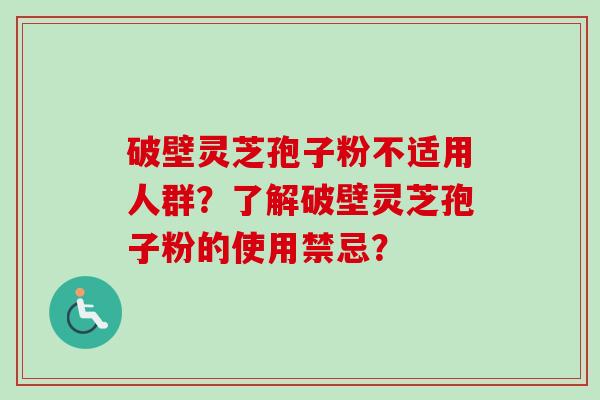 破壁灵芝孢子粉不适用人群？了解破壁灵芝孢子粉的使用禁忌？