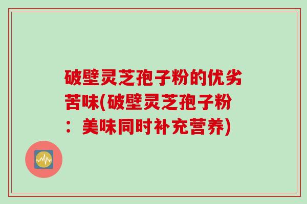 破壁灵芝孢子粉的优劣苦味(破壁灵芝孢子粉：美味同时补充营养)