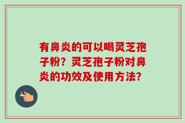 有鼻炎的可以喝灵芝孢子粉？灵芝孢子粉对鼻炎的功效及使用方法？