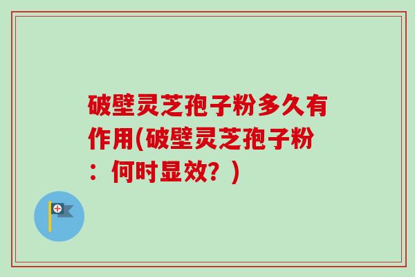 破壁灵芝孢子粉多久有作用(破壁灵芝孢子粉：何时显效？)