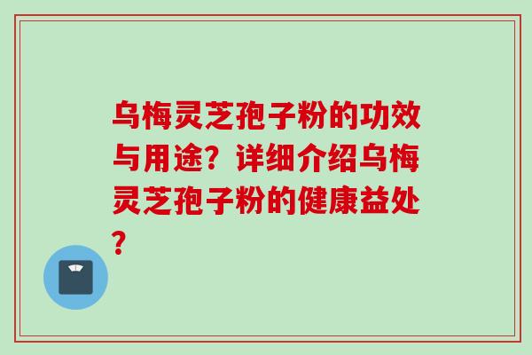 乌梅灵芝孢子粉的功效与用途？详细介绍乌梅灵芝孢子粉的健康益处？