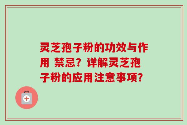 灵芝孢子粉的功效与作用 禁忌？详解灵芝孢子粉的应用注意事项？