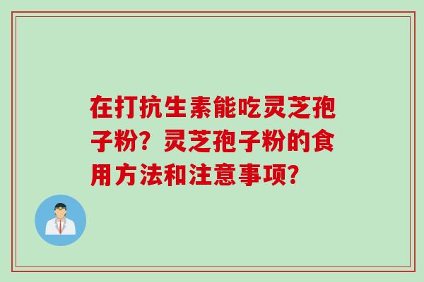 在打抗生素能吃灵芝孢子粉?灵芝孢子粉的食用方法和注意事项? 在打抗生素能吃灵芝孢子粉?灵芝孢子粉的食用方法和注意事项?