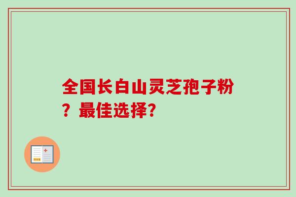 全国长白山灵芝孢子粉？最佳选择？
