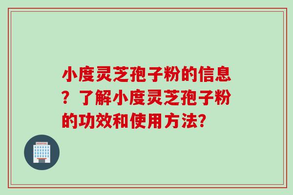 小度灵芝孢子粉的信息？了解小度灵芝孢子粉的功效和使用方法？