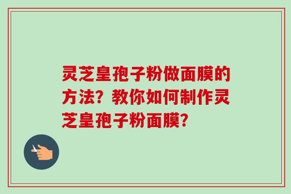 灵芝皇孢子粉做面膜的方法？教你如何制作灵芝皇孢子粉面膜？