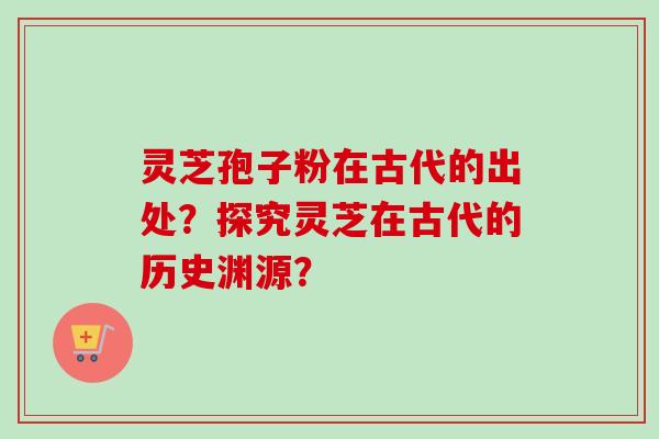 灵芝孢子粉在古代的出处？探究灵芝在古代的历史渊源？