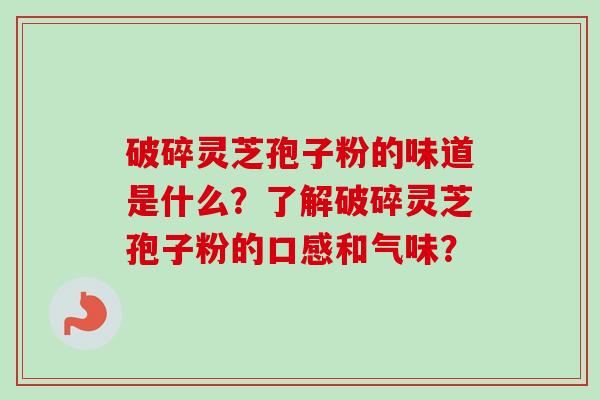 破碎灵芝孢子粉的味道是什么？了解破碎灵芝孢子粉的口感和气味？