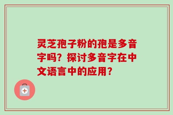 灵芝孢子粉的孢是多音字吗？探讨多音字在中文语言中的应用？