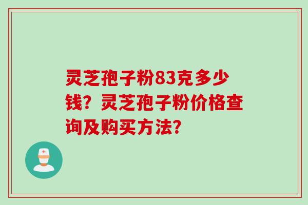 灵芝孢子粉83克多少钱？灵芝孢子粉价格查询及购买方法？