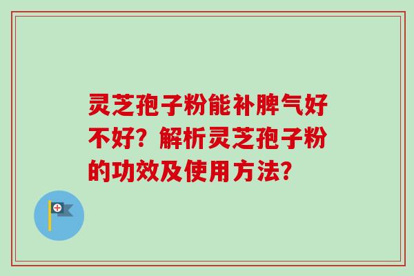 灵芝孢子粉能补脾气好不好？解析灵芝孢子粉的功效及使用方法？