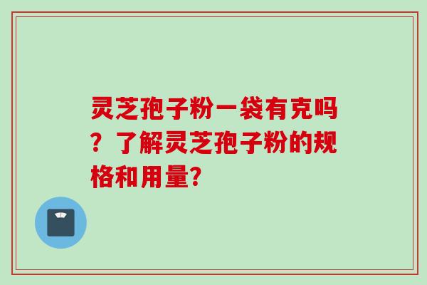 灵芝孢子粉一袋有克吗？了解灵芝孢子粉的规格和用量？