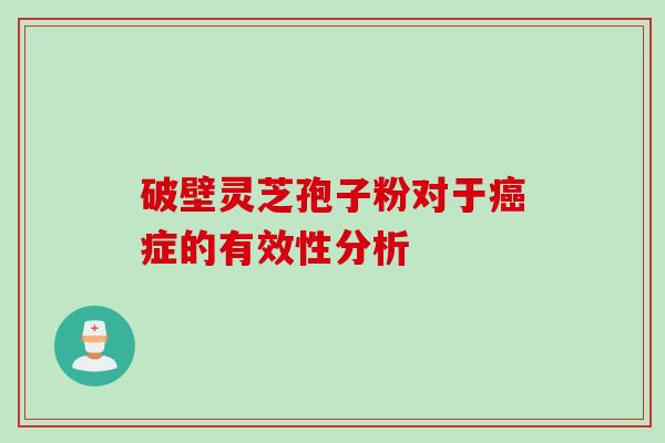 破壁灵芝孢子粉对于症的有效性分析 破壁灵芝孢子粉对于症的有效性分析