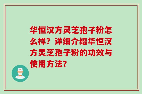 华恒汉方灵芝孢子粉怎么样？详细介绍华恒汉方灵芝孢子粉的功效与使用方法？