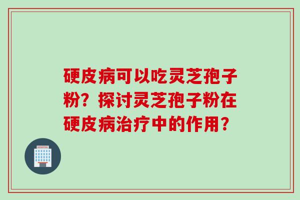 硬皮病可以吃灵芝孢子粉？探讨灵芝孢子粉在硬皮病治疗中的作用？