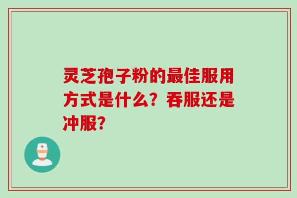 灵芝孢子粉的佳服用方式是什么?吞服还是冲服? 灵芝孢子粉的佳服用方式是什么?吞服还是冲服?