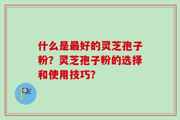 什么是最好的灵芝孢子粉？灵芝孢子粉的选择和使用技巧？