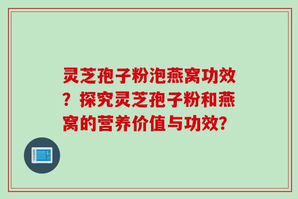 灵芝孢子粉泡燕窝功效？探究灵芝孢子粉和燕窝的营养价值与功效？