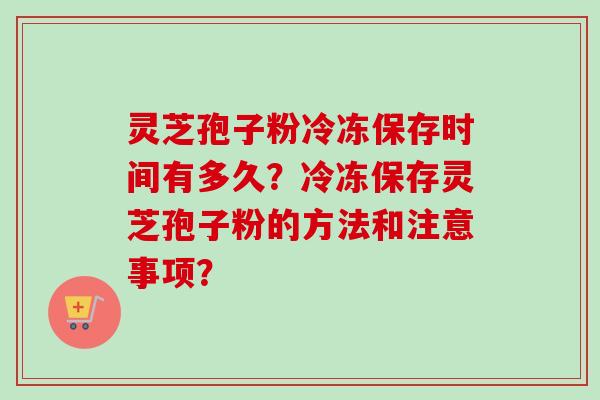 灵芝孢子粉冷冻保存时间有多久?冷冻保存灵芝孢子粉的方法和注意事项? 灵芝孢子粉冷冻保存时间有多久?冷冻保存灵芝孢子粉的方法和注意事项?