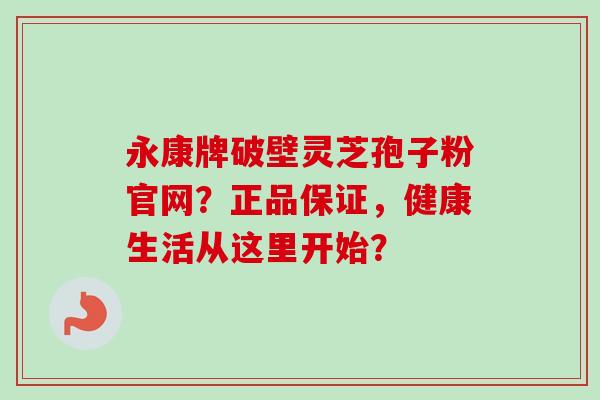 永康牌破壁灵芝孢子粉官网？正品保证，健康生活从这里开始？