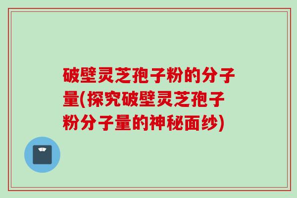 破壁灵芝孢子粉的分子量(探究破壁灵芝孢子粉分子量的神秘面纱)