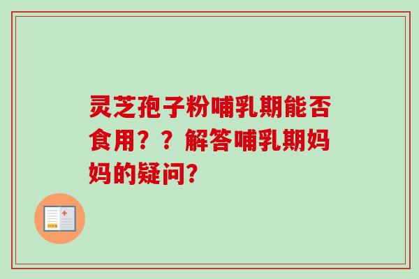 灵芝孢子粉哺乳期能否食用？？解答哺乳期妈妈的疑问？