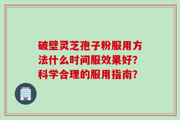 破壁灵芝孢子粉服用方法什么时间服效果好?科学合理的服用指南? 破壁灵芝孢子粉服用方法什么时间服效果好?科学合理的服用指南?