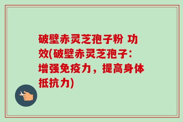 破壁赤灵芝孢子粉 功效(破壁赤灵芝孢子：增强免疫力，提高身体抵抗力)