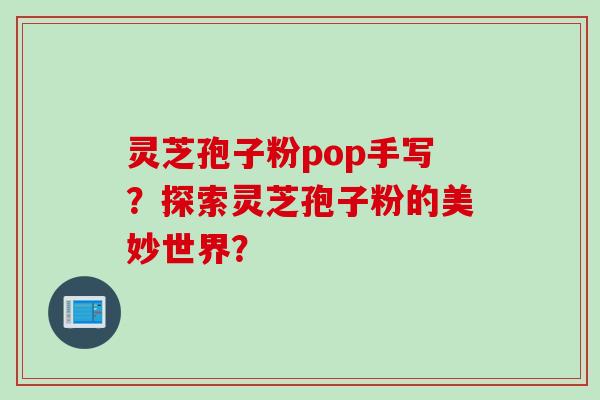 灵芝孢子粉pop手写？探索灵芝孢子粉的美妙世界？