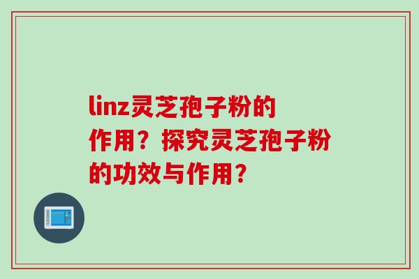 linz灵芝孢子粉的作用？探究灵芝孢子粉的功效与作用？