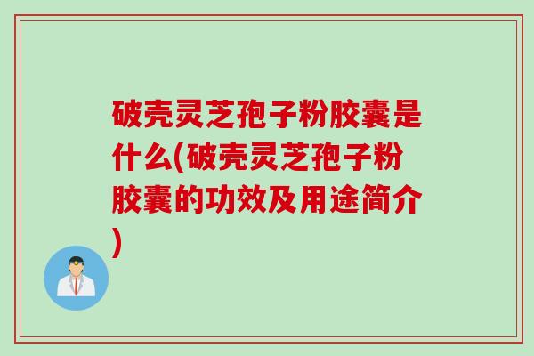 破壳灵芝孢子粉胶囊是什么(破壳灵芝孢子粉胶囊的功效及用途简介)