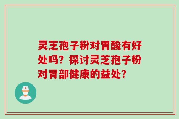 灵芝孢子粉对胃酸有好处吗？探讨灵芝孢子粉对胃部健康的益处？
