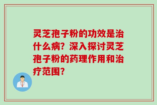 灵芝孢子粉的功效是治什么病？深入探讨灵芝孢子粉的药理作用和治疗范围？