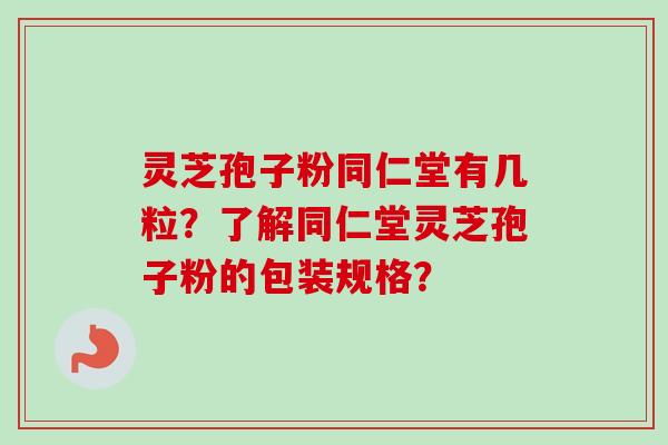 灵芝孢子粉同仁堂有几粒？了解同仁堂灵芝孢子粉的包装规格？