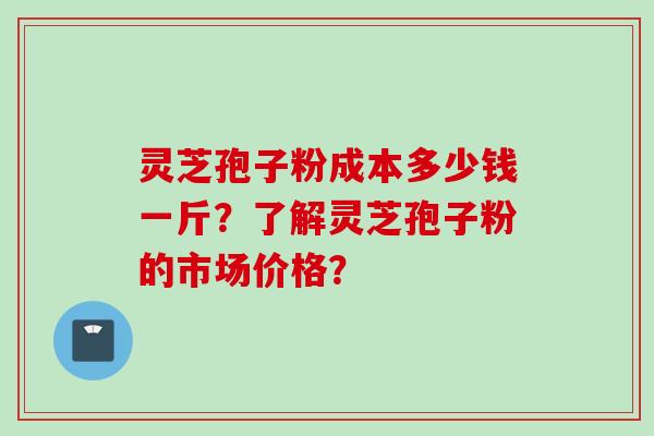 灵芝孢子粉成本多少钱一斤？了解灵芝孢子粉的市场价格？