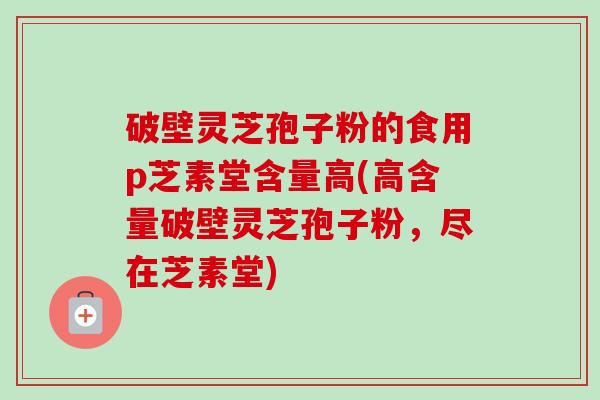破壁灵芝孢子粉的食用p芝素堂含量高(高含量破壁灵芝孢子粉，尽在芝素堂)