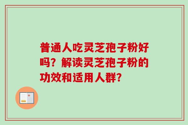 普通人吃灵芝孢子粉好吗？解读灵芝孢子粉的功效和适用人群？
