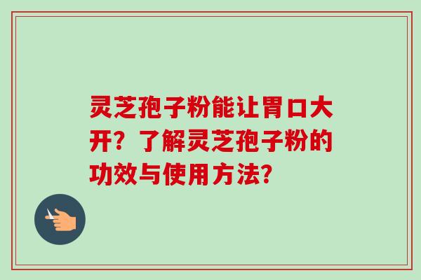 灵芝孢子粉能让胃口大开？了解灵芝孢子粉的功效与使用方法？