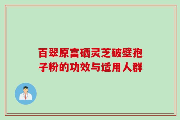 百翠原富硒灵芝破壁孢子粉的功效与适用人群
