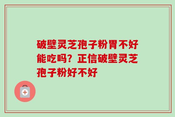 破壁灵芝孢子粉胃不好能吃吗？正信破壁灵芝孢子粉好不好