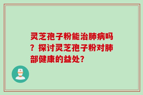 灵芝孢子粉能治肺病吗？探讨灵芝孢子粉对肺部健康的益处？