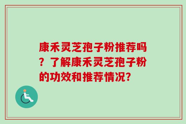 康禾灵芝孢子粉推荐吗？了解康禾灵芝孢子粉的功效和推荐情况？