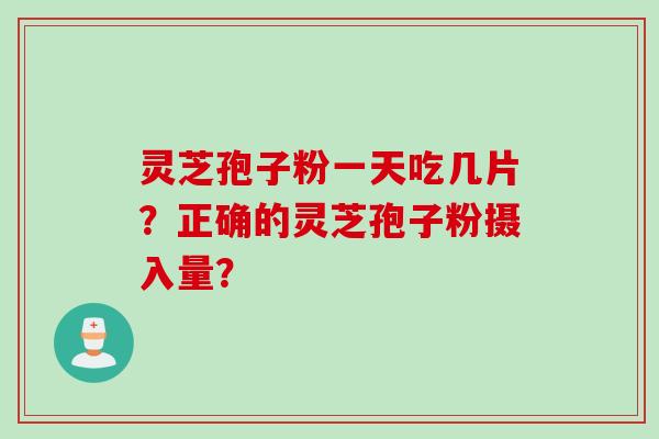 灵芝孢子粉一天吃几片?正确的灵芝孢子粉摄入量? 灵芝孢子粉一天吃几片?正确的灵芝孢子粉摄入量?