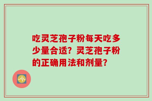 吃灵芝孢子粉每天吃多少量合适？灵芝孢子粉的正确用法和剂量？