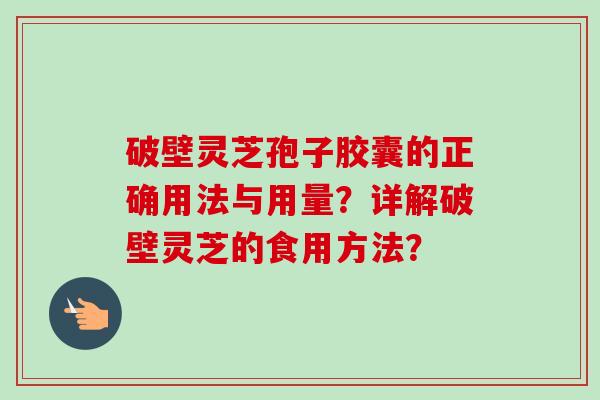 破壁灵芝孢子胶囊的正确用法与用量？详解破壁灵芝的食用方法？