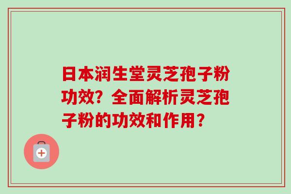 日本润生堂灵芝孢子粉功效？全面解析灵芝孢子粉的功效和作用？
