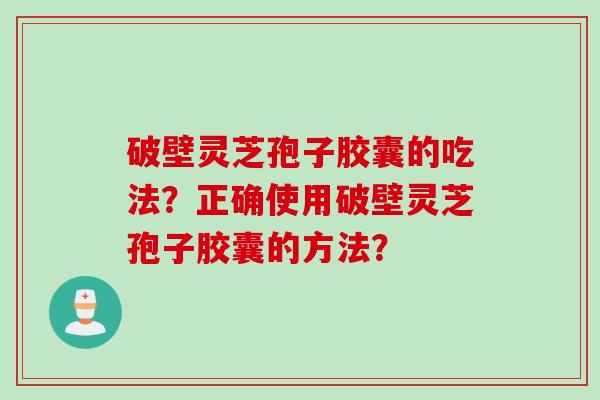 破壁灵芝孢子胶囊的吃法？正确使用破壁灵芝孢子胶囊的方法？