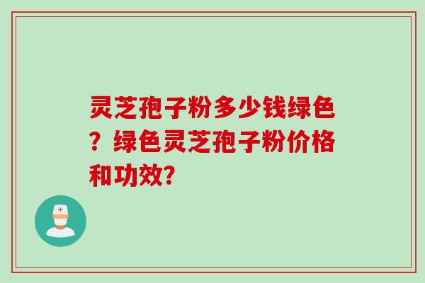 灵芝孢子粉多少钱绿色？绿色灵芝孢子粉价格和功效？